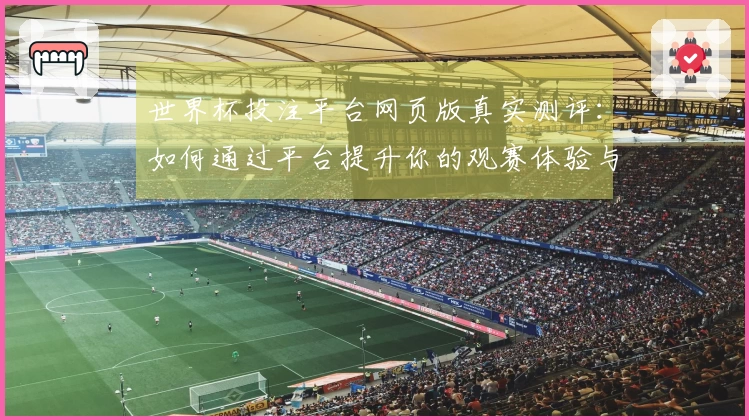 世界杯投注平台网页版真实测评：如何通过平台提升你的观赛体验与互动乐趣
