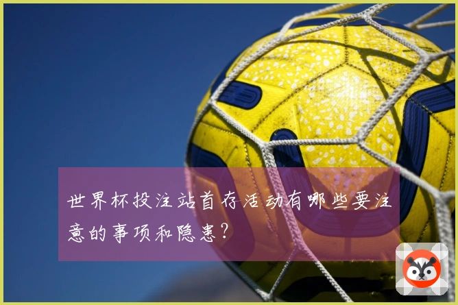 世界杯投注站首存活动有哪些要注意的事项和隐患？