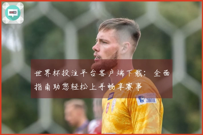 世界杯投注平台客户端下载：全面指南助您轻松上手畅享赛事
