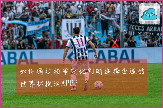 如何通过赔率变化判断选择合适的世界杯投注APP？