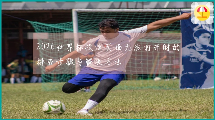 2026世界杯投注页面无法打开时的排查步骤与解决方法