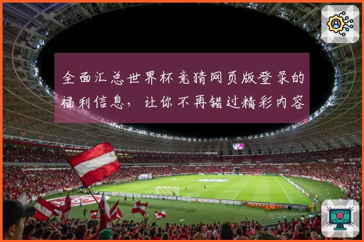 全面汇总世界杯竞猜网页版登录的福利信息，让你不再错过精彩内容