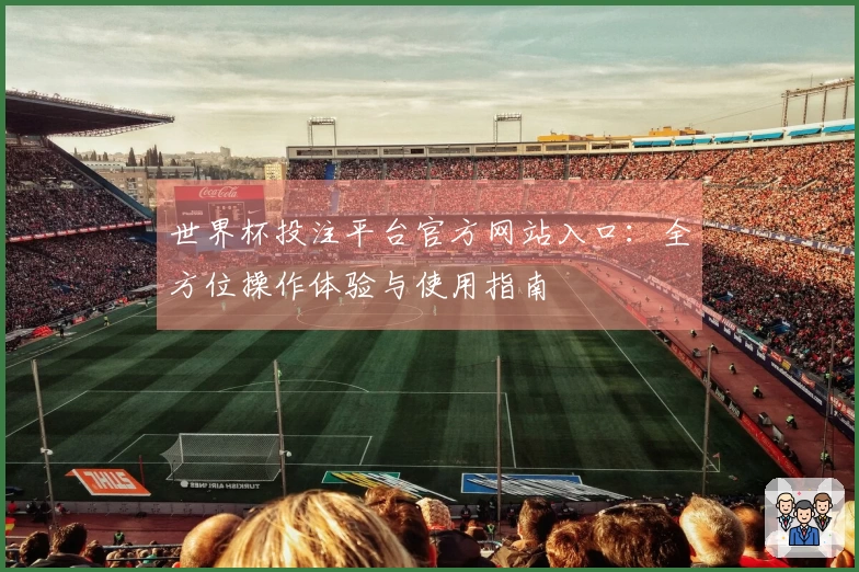 世界杯投注平台官方网站入口：全方位操作体验与使用指南
