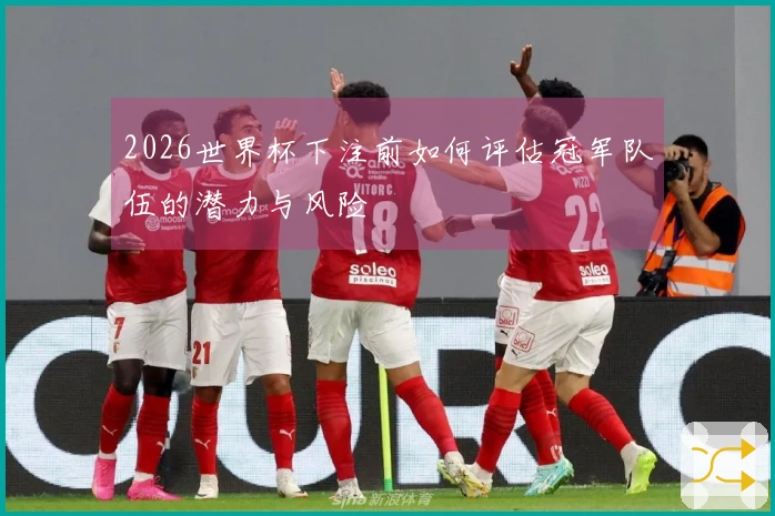 2026世界杯下注前如何评估冠军队伍的潜力与风险