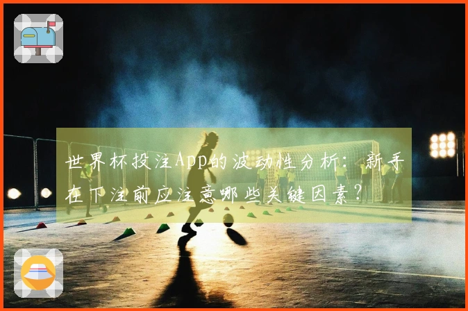 世界杯投注App的波动性分析:新手在下注前应注意哪些关键因素?