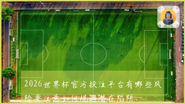 2026世界杯官方投注平台有哪些风险要注意如何规避潜在陷阱