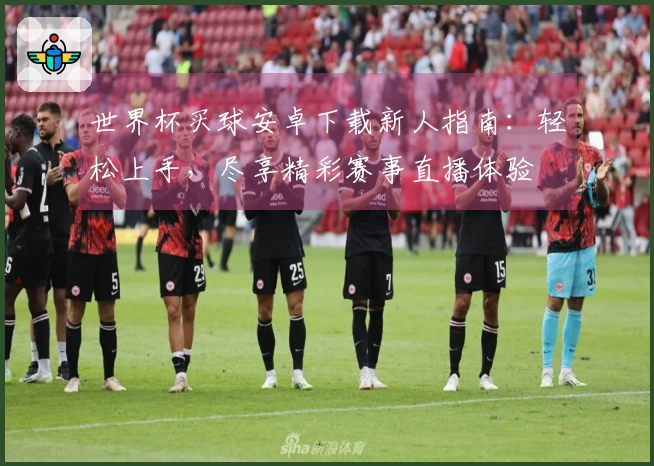 世界杯买球安卓下载新人指南：轻松上手，尽享精彩赛事直播体验