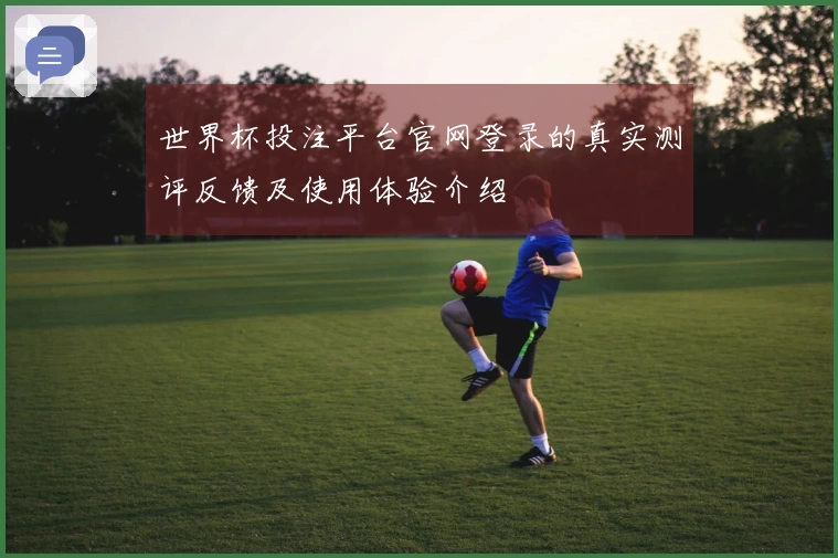 世界杯投注平台官网登录的真实测评反馈及使用体验介绍
