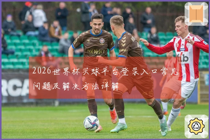 2026世界杯买球平台登录入口常见问题及解决方法详解