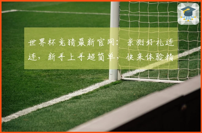 世界杯竞猜最新官网：亲测好礼连连，新手上手超简单，快来体验精彩赛事！