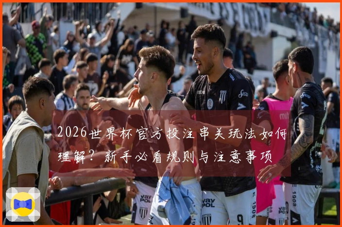 2026世界杯官方投注串关玩法如何理解？新手必看规则与注意事项