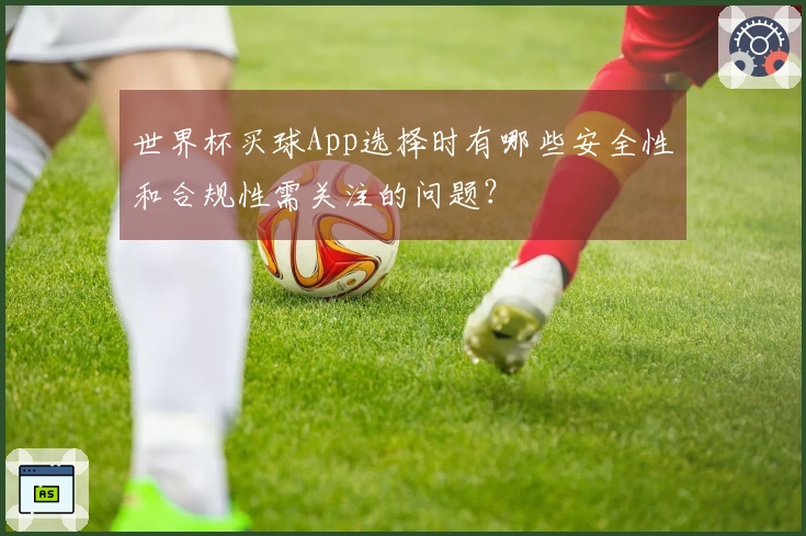 世界杯买球App选择时有哪些安全性和合规性需关注的问题？