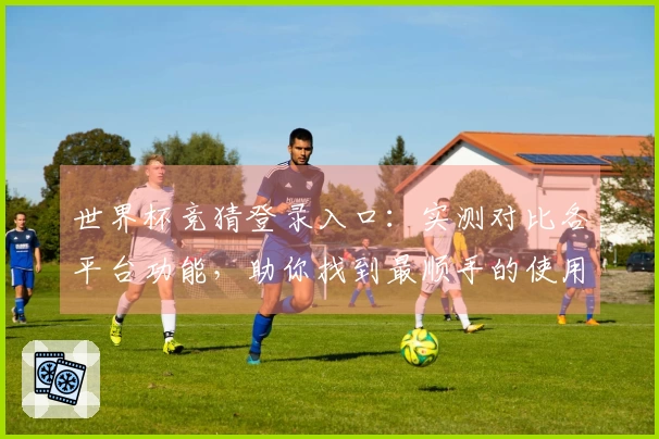 世界杯竞猜登录入口：实测对比各平台功能，助你找到最顺手的使用入口