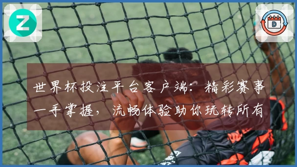 世界杯投注平台客户端：精彩赛事一手掌握，流畅体验助你玩转所有精彩！