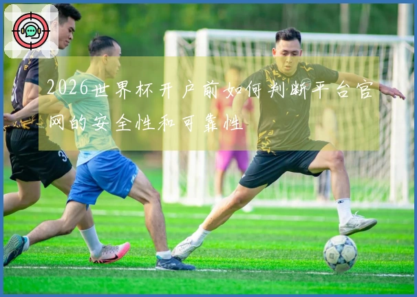 2026世界杯开户前如何判断平台官网的安全性和可靠性
