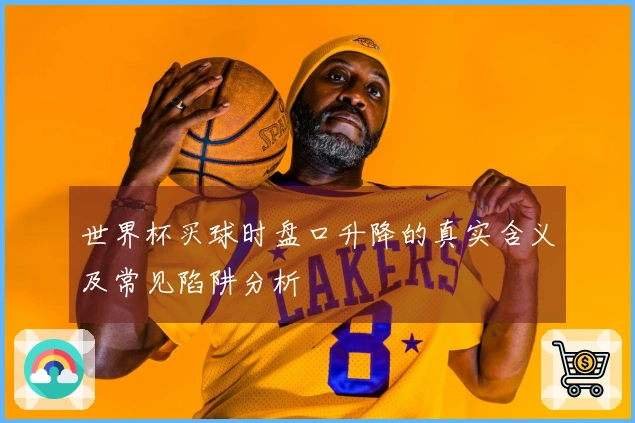 世界杯买球时盘口升降的真实含义及常见陷阱分析