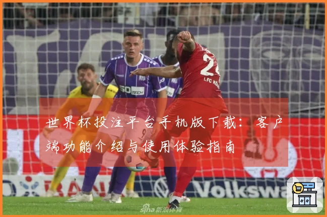 世界杯投注平台手机版下载：客户端功能介绍与使用体验指南