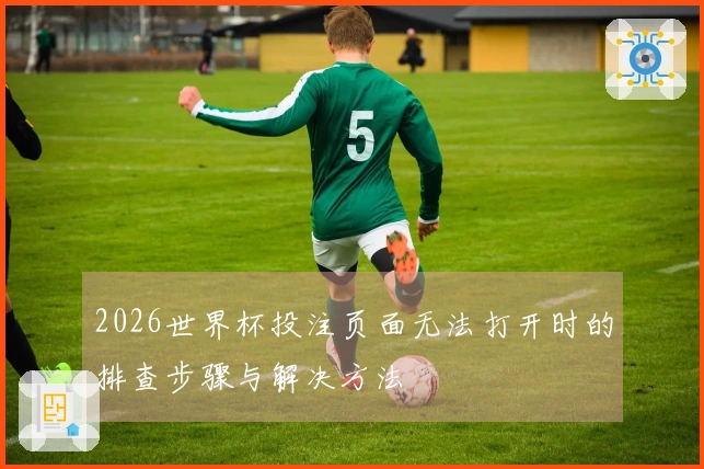 2026世界杯投注页面无法打开时的排查步骤与解决方法