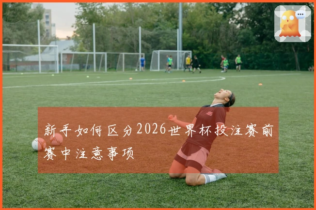 新手如何区分2026世界杯投注赛前赛中注意事项