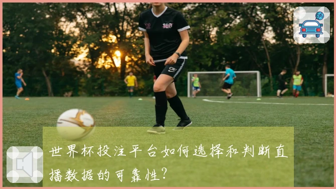 世界杯投注平台如何选择和判断直播数据的可靠性？