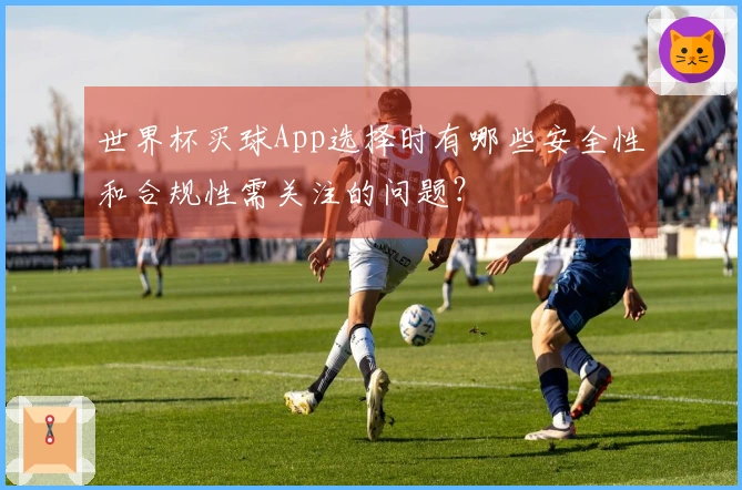 世界杯买球App选择时有哪些安全性和合规性需关注的问题？