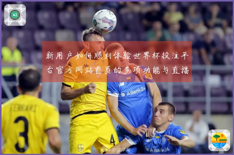 新用户如何顺利体验世界杯投注平台官方网站首页的多项功能与直播服务