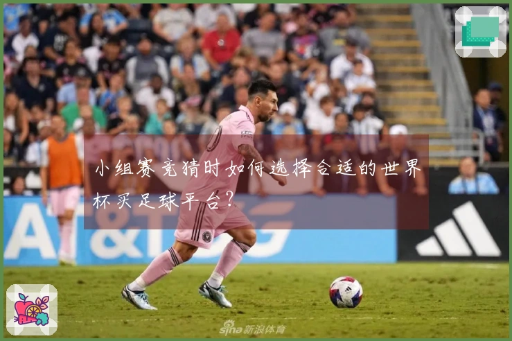 小组赛竞猜时如何选择合适的世界杯买足球平台？