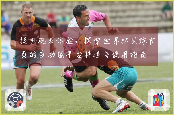 提升观看体验，探索世界杯买球首页的多功能平台特性与使用指南