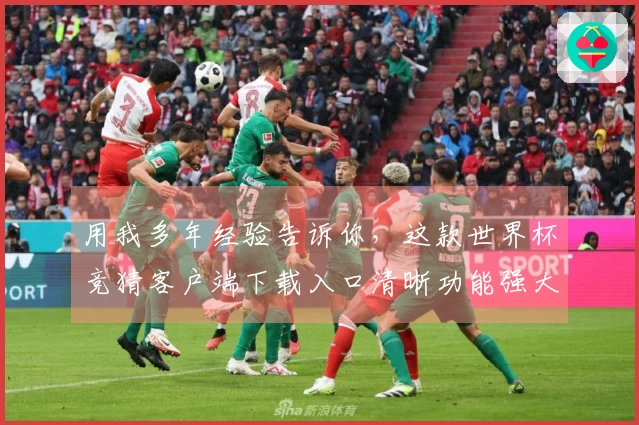 用我多年经验告诉你，这款世界杯竞猜客户端下载入口清晰功能强大体验极佳