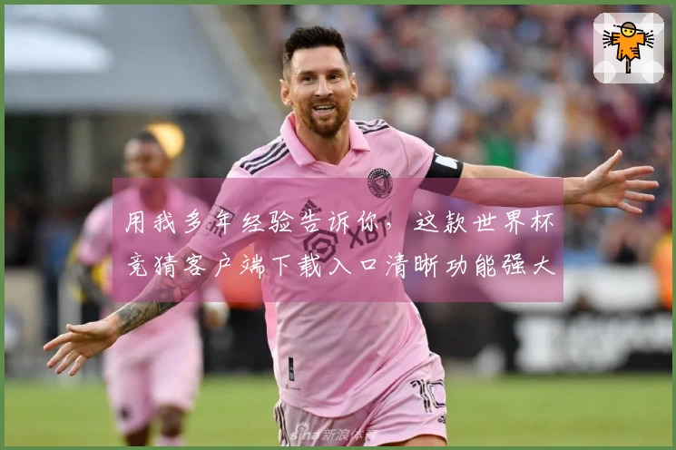 用我多年经验告诉你，这款世界杯竞猜客户端下载入口清晰功能强大体验极佳