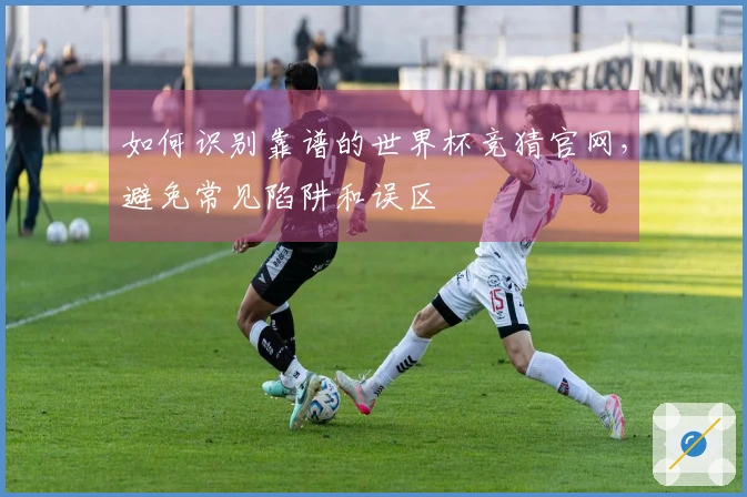 如何识别靠谱的世界杯竞猜官网，避免常见陷阱和误区