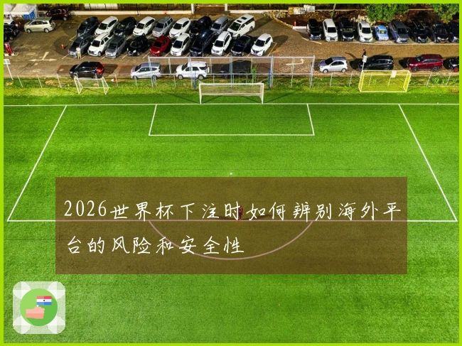 2026世界杯下注时如何辨别海外平台的风险和安全性