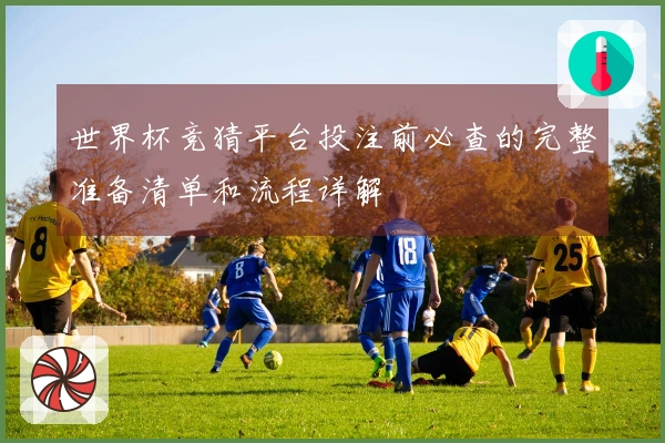 世界杯竞猜平台投注前必查的完整准备清单和流程详解