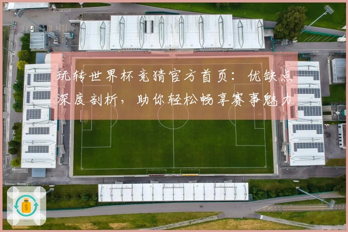玩转世界杯竞猜官方首页:优缺点深度剖析,助你轻松畅享赛事魅力