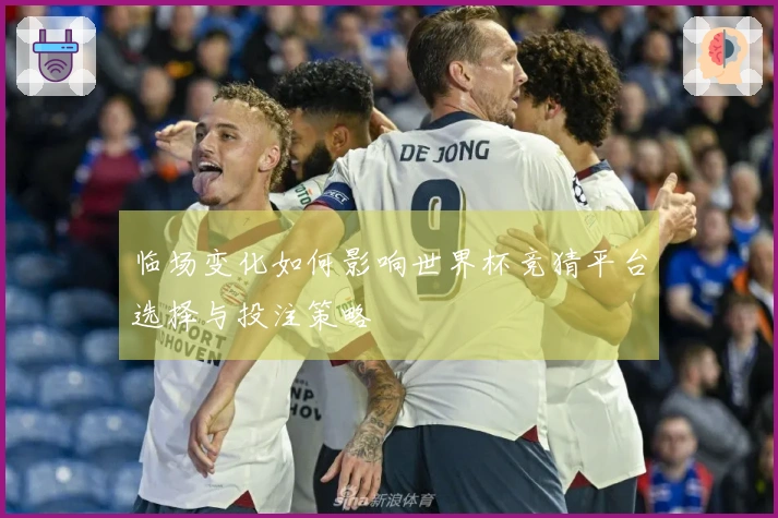 临场变化如何影响世界杯竞猜平台选择与投注策略