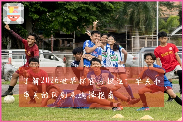 了解2026世界杯官方投注：单关和串关的区别及选择指南