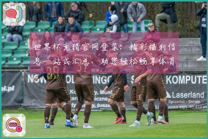 世界杯竞猜官网登录：精彩福利信息一站式汇总，助您轻松畅享体育观赛乐趣