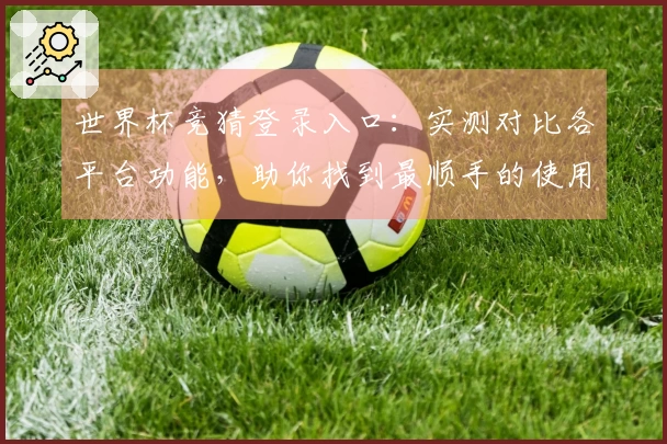 世界杯竞猜登录入口：实测对比各平台功能，助你找到最顺手的使用入口